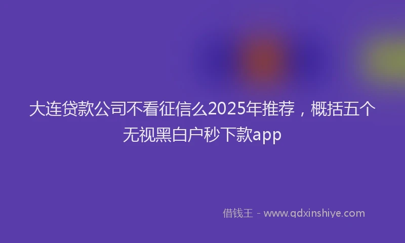 大连贷款公司不看征信么2025年推荐，概括五个无视黑白户秒下款app