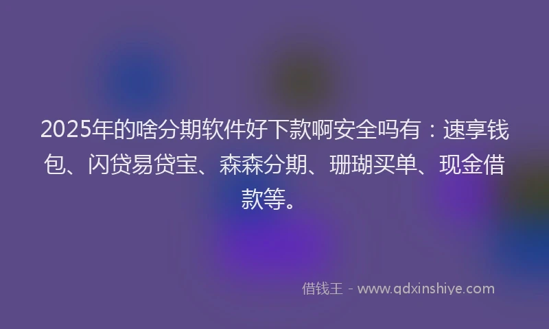 2025年的啥分期软件好下款啊安全吗有：速享钱包、闪贷易贷宝、森森分期、珊瑚买单、现金借款等。