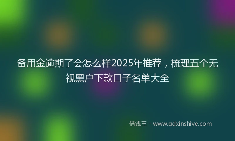 备用金逾期了会怎么样2025年推荐，梳理五个无视黑户下款口子名单大全