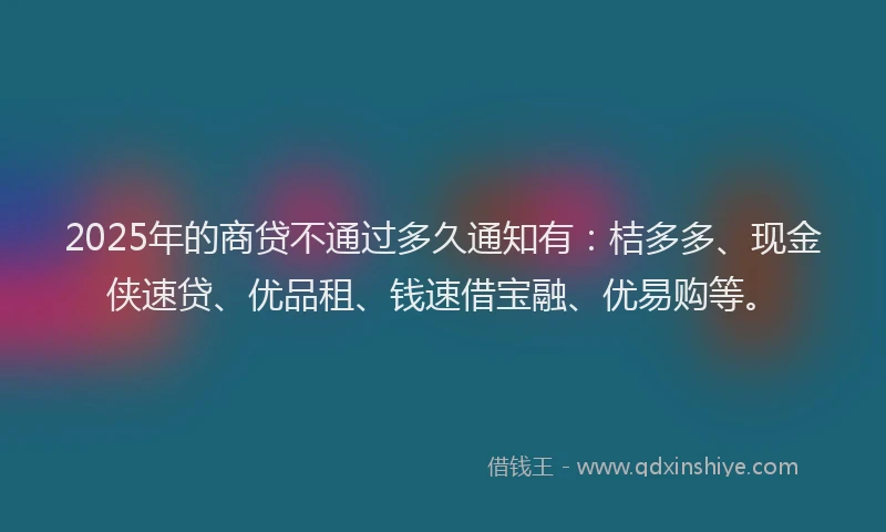 2025年的商贷不通过多久通知有：桔多多、现金侠速贷、优品租、钱速借宝融、优易购等。