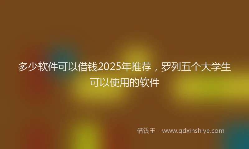多少软件可以借钱2025年推荐，罗列五个大学生可以使用的软件