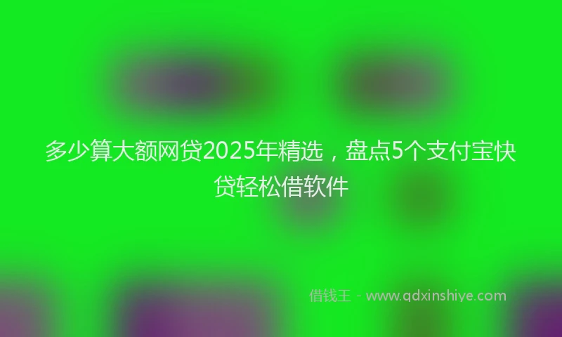 多少算大额网贷2025年精选，盘点5个支付宝快贷轻松借软件