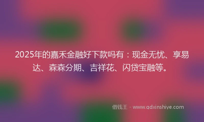 2025年的嘉禾金融好下款吗有：现金无忧、享易达、森森分期、吉祥花、闪贷宝融等。