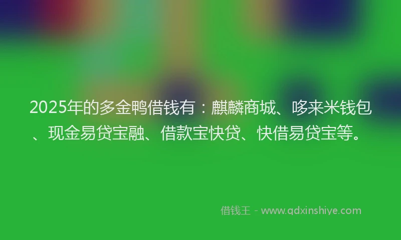 2025年的多金鸭借钱有：麒麟商城、哆来米钱包、现金易贷宝融、借款宝快贷、快借易贷宝等。