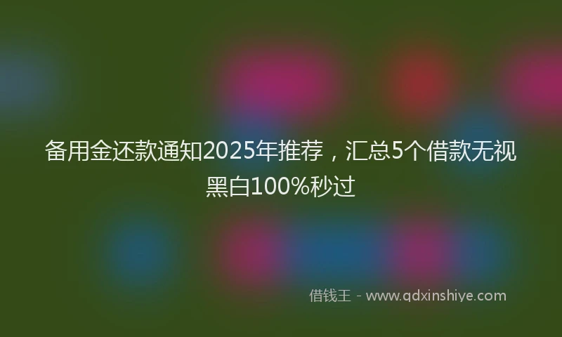 备用金还款通知2025年推荐,汇总5个借款无视黑白100%秒过