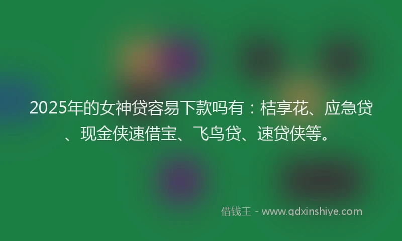 2025年的女神贷容易下款吗有：桔享花、应急贷、现金侠速借宝、飞鸟贷、速贷侠等。