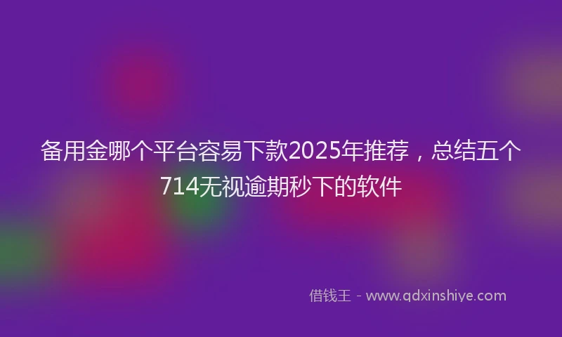 备用金哪个平台容易下款2025年推荐，总结五个714无视逾期秒下的软件