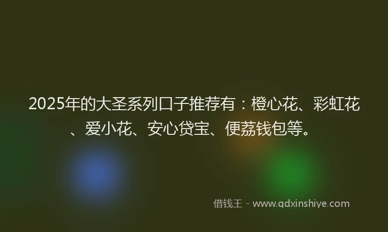 2025年的大圣系列口子推荐有：橙心花、彩虹花、爱小花、安心贷宝、便荔钱包等。