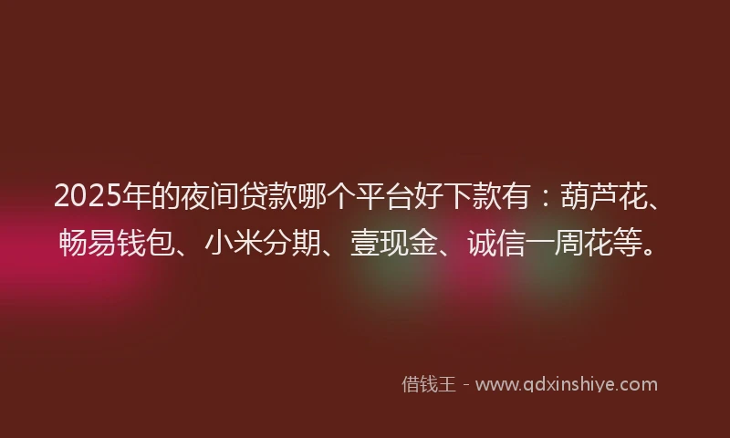 2025年的夜间贷款哪个平台好下款有：葫芦花、畅易钱包、小米分期、壹现金、诚信一周花等。