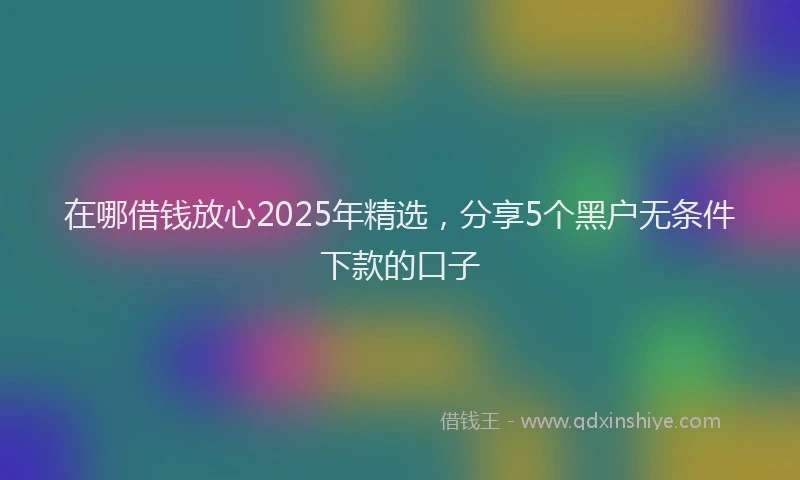 在哪借钱放心2025年精选，分享5个黑户无条件下款的口子