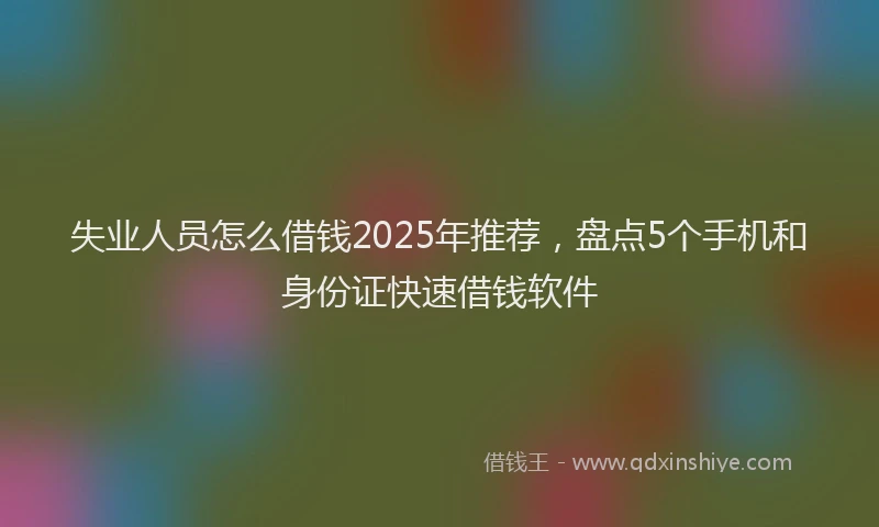 失业人员怎么借钱2025年推荐，盘点5个手机和身份证快速借钱软件