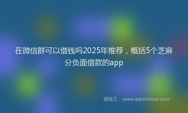 在微信群可以借钱吗2025年推荐，概括5个芝麻分负面借款的app
