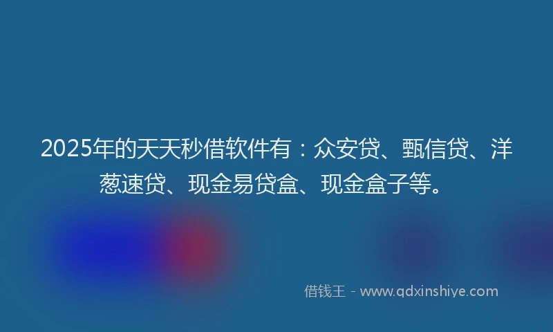 2025年的天天秒借软件有：众安贷、甄信贷、洋葱速贷、现金易贷盒、现金盒子等。