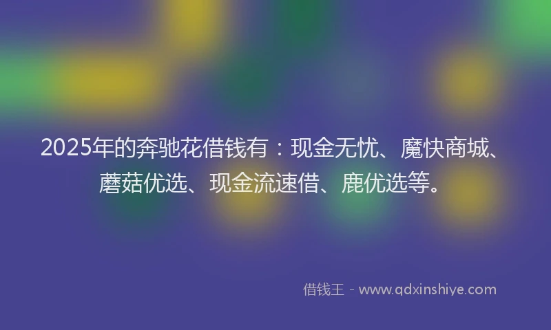 2025年的奔驰花借钱有:现金无忧、魔快商城、蘑菇优选、现金流速借、鹿优选等。