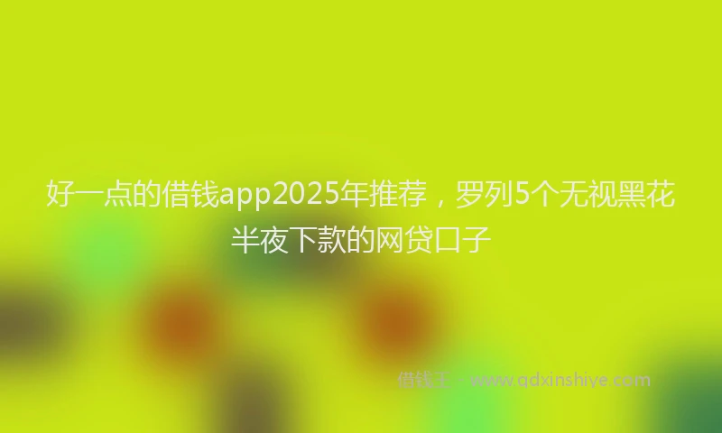 好一点的借钱app2025年推荐，罗列5个无视黑花半夜下款的网贷口子