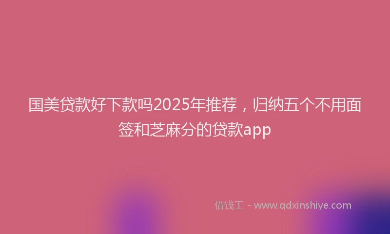国美贷款好下款吗2025年推荐，归纳五个不用面签和芝麻分的贷款app