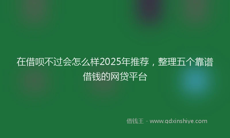 在借呗不过会怎么样2025年推荐，整理五个靠谱借钱的网贷平台