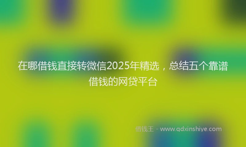 在哪借钱直接转微信2025年精选，总结五个靠谱借钱的网贷平台