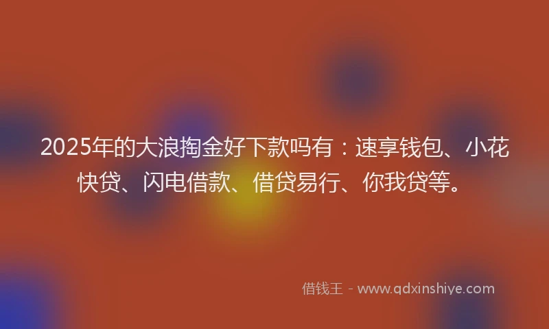 2025年的大浪掏金好下款吗有：速享钱包、小花快贷、闪电借款、借贷易行、你我贷等。