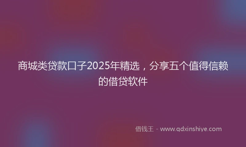 商城类贷款口子2025年精选，分享五个值得信赖的借贷软件