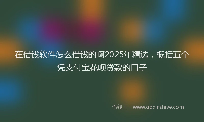 在借钱软件怎么借钱的啊2025年精选，概括五个凭支付宝花呗贷款的口子