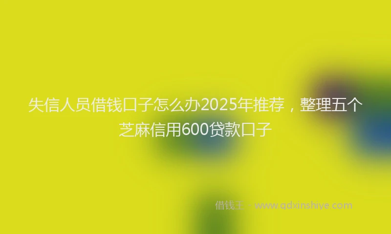 失信人员借钱口子怎么办2025年推荐，整理五个芝麻信用600贷款口子