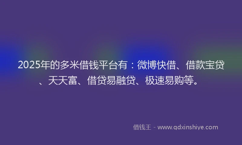 2025年的多米借钱平台有：微博快借、借款宝贷、天天富、借贷易融贷、极速易购等。