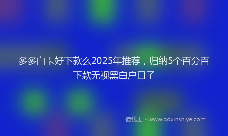 多多白卡好下款么2025年推荐，归纳5个百分百下款无视黑白户口子