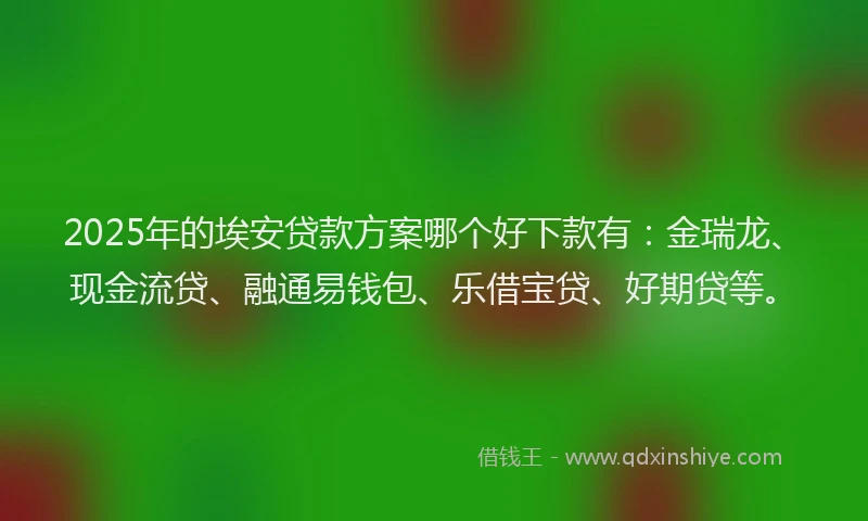 2025年的埃安贷款方案哪个好下款有：金瑞龙、现金流贷、融通易钱包、乐借宝贷、好期贷等。