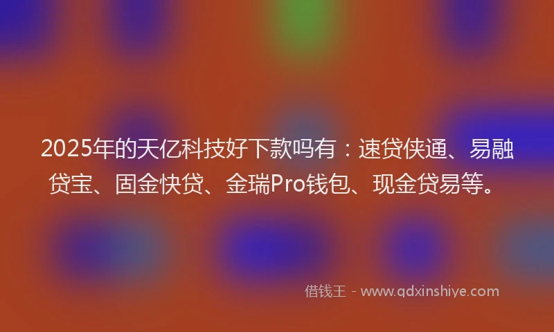2025年的天亿科技好下款吗有：速贷侠通、易融贷宝、固金快贷、金瑞Pro钱包、现金贷易等。