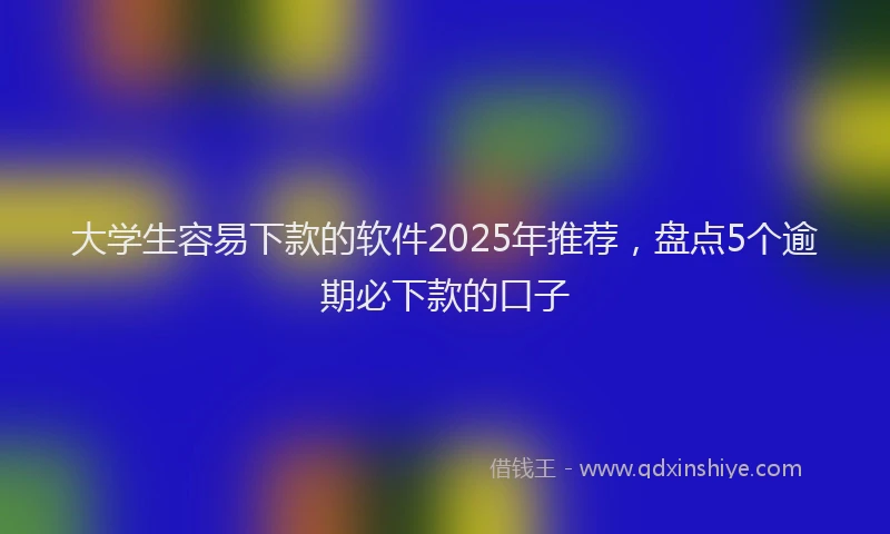 大学生容易下款的软件2025年推荐，盘点5个逾期必下款的口子