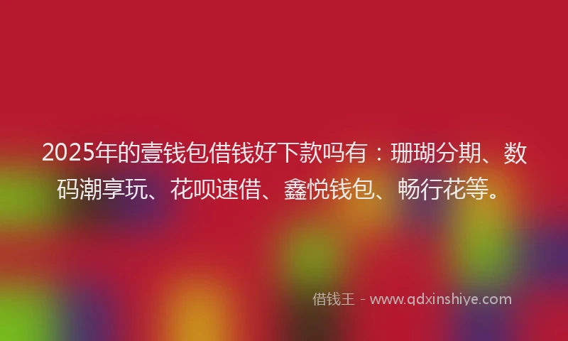 2025年的壹钱包借钱好下款吗有：珊瑚分期、数码潮享玩、花呗速借、鑫悦钱包、畅行花等。