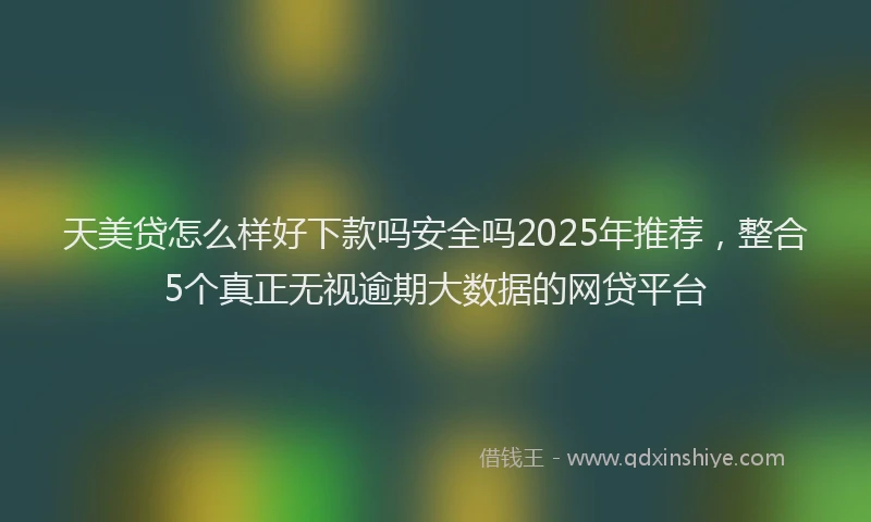 天美贷怎么样好下款吗安全吗2025年推荐，整合5个真正无视逾期大数据的网贷平台
