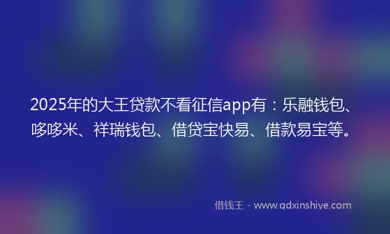 2025年的大王贷款不看征信app有：乐融钱包、哆哆米、祥瑞钱包、借贷宝快易、借款易宝等。