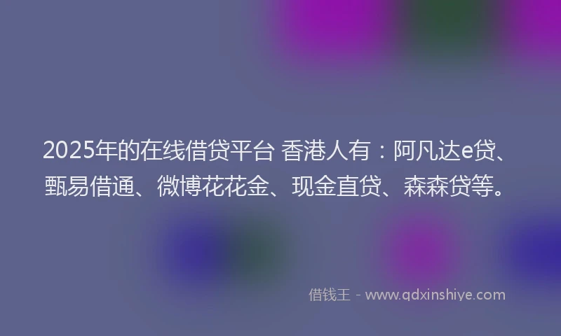 2025年的在线借贷平台 香港人有：阿凡达e贷、甄易借通、微博花花金、现金直贷、森森贷等。