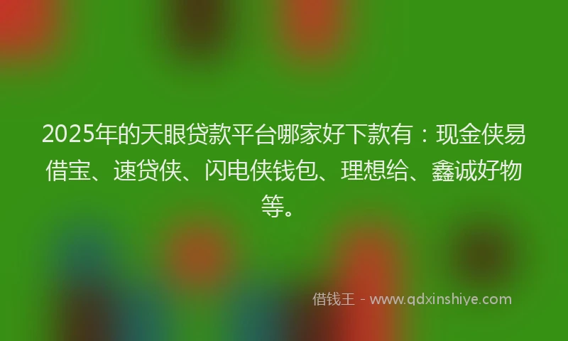 2025年的天眼贷款平台哪家好下款有：现金侠易借宝、速贷侠、闪电侠钱包、理想给、鑫诚好物等。