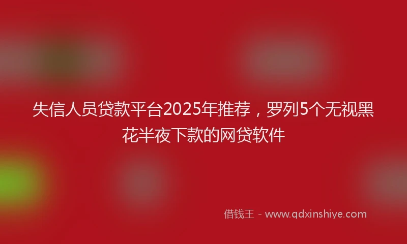 失信人员贷款平台2025年推荐，罗列5个无视黑花半夜下款的网贷软件
