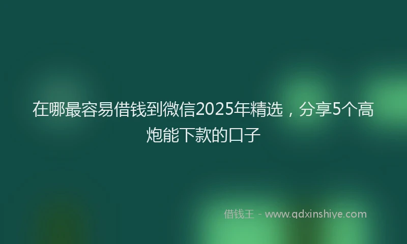 在哪最容易借钱到微信2025年精选，分享5个高炮能下款的口子