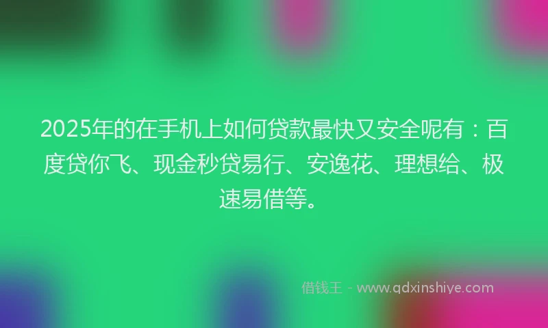2025年的在手机上如何贷款最快又安全呢有：百度贷你飞、现金秒贷易行、安逸花、理想给、极速易借等。
