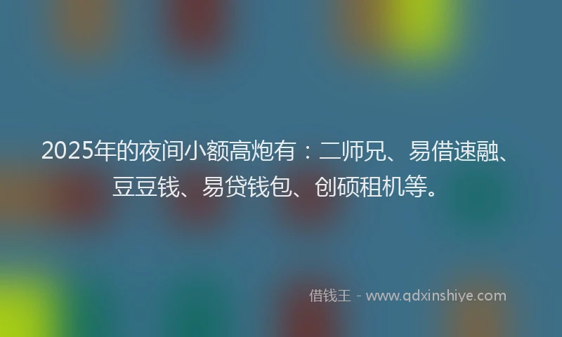 2025年的夜间小额高炮有：二师兄、易借速融、豆豆钱、易贷钱包、创硕租机等。