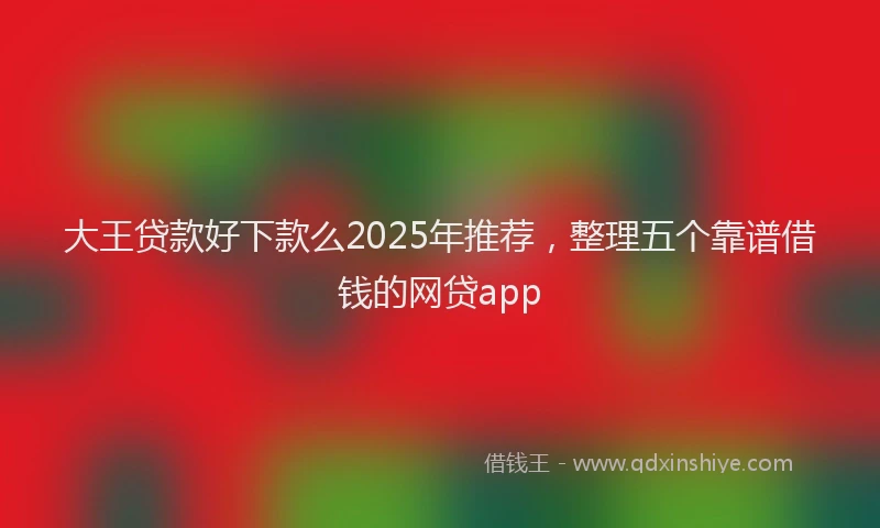大王贷款好下款么2025年推荐，整理五个靠谱借钱的网贷app