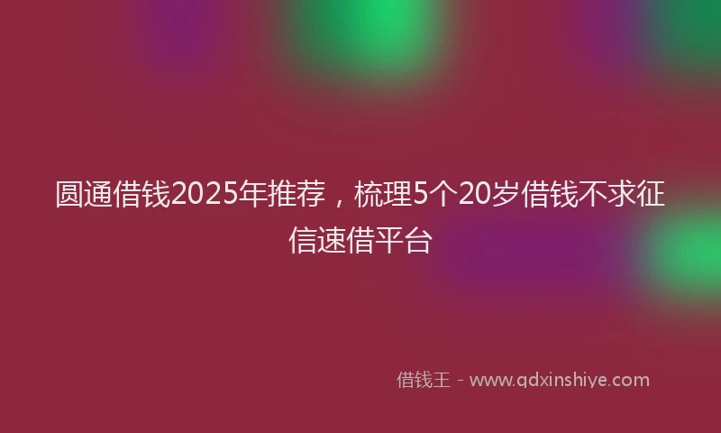 圆通借钱2025年推荐，梳理5个20岁借钱不求征信速借平台