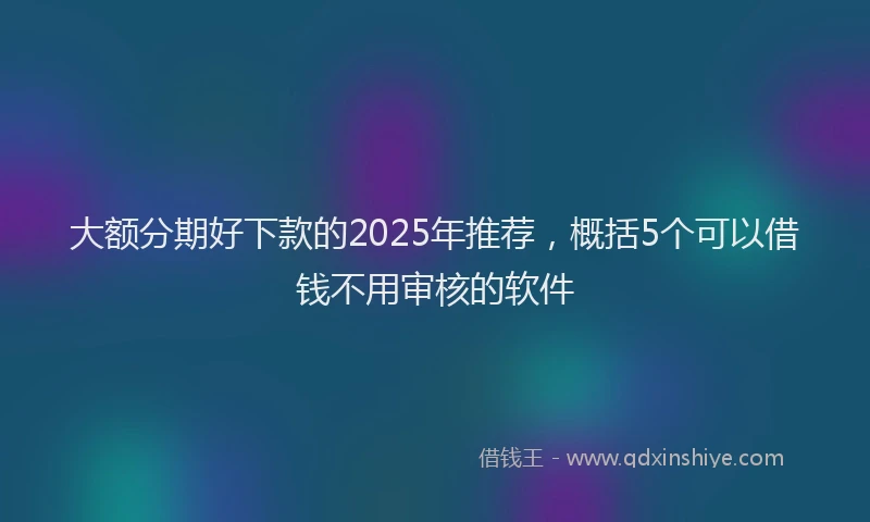 大额分期好下款的2025年推荐，概括5个可以借钱不用审核的软件