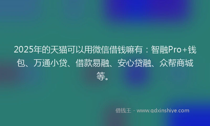 2025年的天猫可以用微信借钱嘛有：智融Pro+钱包、万通小贷、借款易融、安心贷融、众帮商城等。
