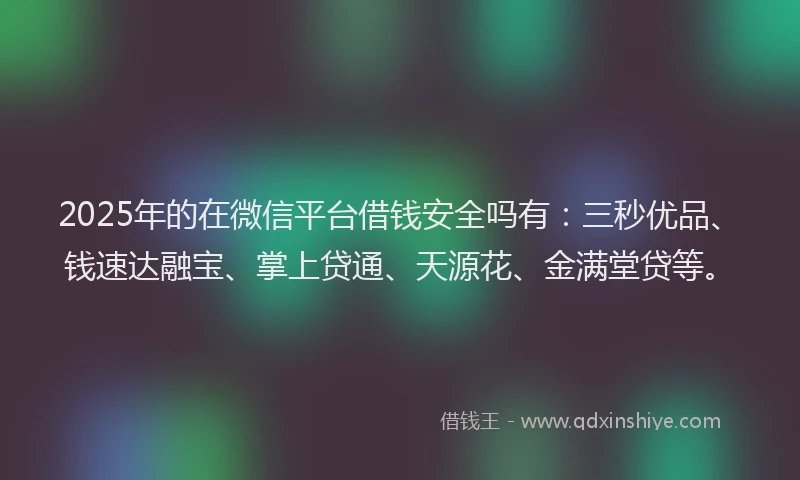 2025年的在微信平台借钱安全吗有：三秒优品、钱速达融宝、掌上贷通、天源花、金满堂贷等。