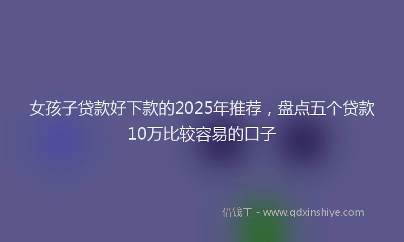 女孩子贷款好下款的2025年推荐，盘点五个贷款10万比较容易的口子