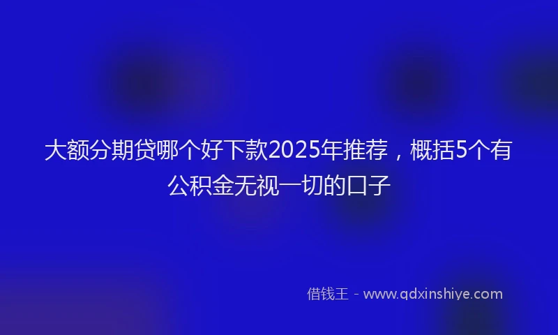 大额分期贷哪个好下款2025年推荐，概括5个有公积金无视一切的口子