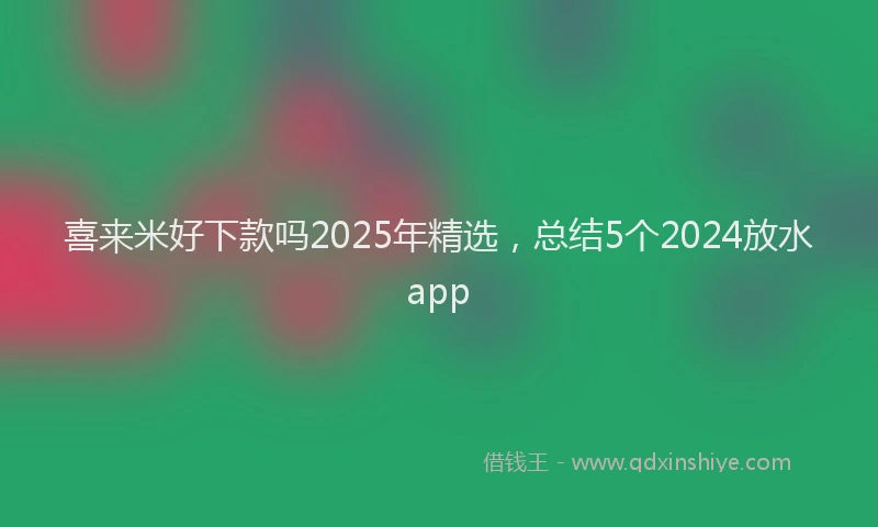 喜来米好下款吗2025年精选，总结5个2024放水app