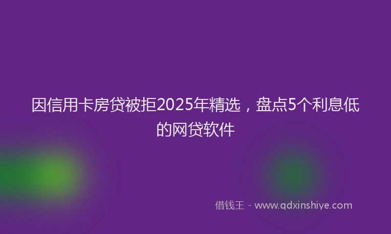 因信用卡房贷被拒2025年精选，盘点5个利息低的网贷软件