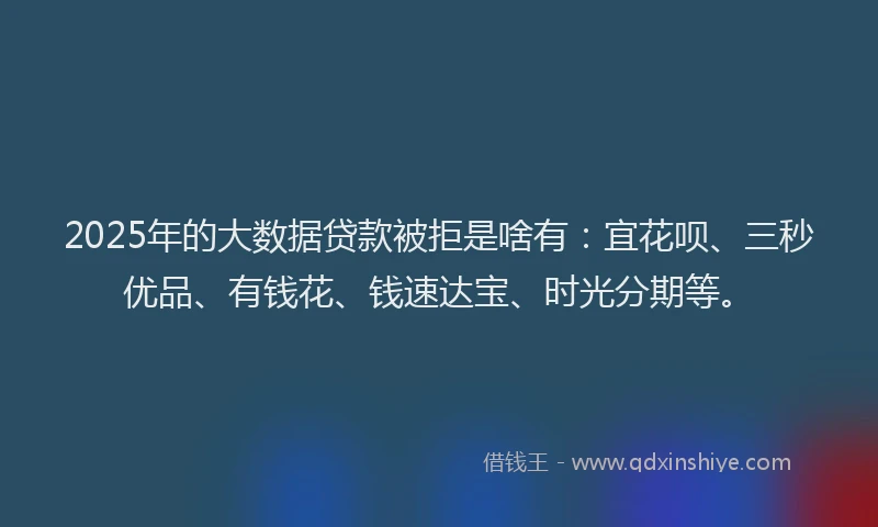 2025年的大数据贷款被拒是啥有：宜花呗、三秒优品、有钱花、钱速达宝、时光分期等。